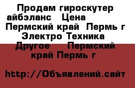 Продам гироскутер айбэланс › Цена ­ 17 000 - Пермский край, Пермь г. Электро-Техника » Другое   . Пермский край,Пермь г.